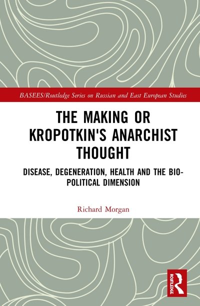 Cover for Richard Morgan · The Making of Kropotkin's Anarchist Thought: Disease, Degeneration, Health and the Bio-political Dimension - BASEES / Routledge Series on Russian and East European Studies (Gebundenes Buch) (2020)