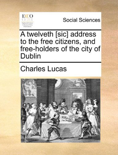 Cover for Charles Lucas · A Twelveth [sic] Address to the Free Citizens, and Free-holders of the City of Dublin (Paperback Book) (2010)