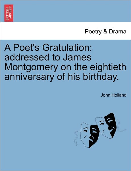 A Poet's Gratulation: Addressed to James Montgomery on the Eightieth Anniversary of His Birthday. - John Holland - Livros - British Library, Historical Print Editio - 9781241535650 - 28 de março de 2011