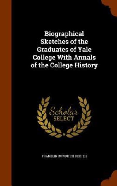 Cover for Franklin Bowditch Dexter · Biographical Sketches of the Graduates of Yale College with Annals of the College History (Hardcover Book) (2015)