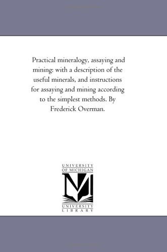 Cover for Michigan Historical Reprint Series · Practical Mineralogy, Assaying and Mining: with a Description of the Useful Minerals, and Instructions for Assaying and Mining According to the Simplest Methods. by Frederick Overman. (Paperback Book) [6th Ed edition] (2006)