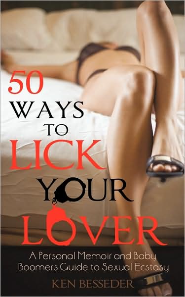 Cover for Ken Besseder · 50 Ways to Lick Your Lover: a Personal Memoir and Baby Boomers Guide to Sexual Ecstasy (Paperback Book) (2009)