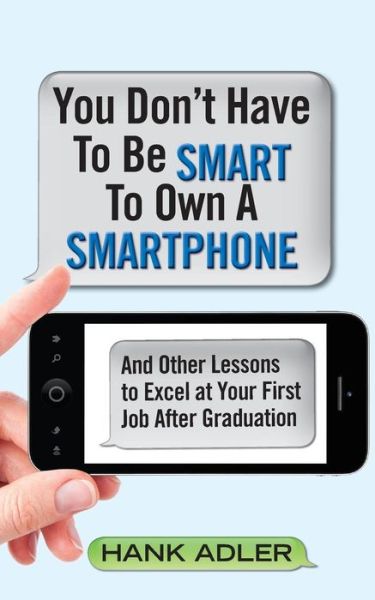 You Don't Have to Be Smart to Own a Smartphone: and Other Lessons to Excel at Your First Job After Graduation - Hank Adler - Książki - Createspace - 9781491015650 - 16 września 2013