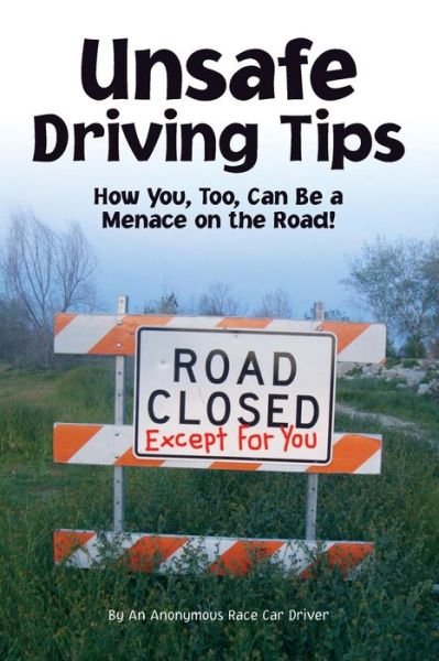 Unsafe Driving Tips: How You, Too, Can Be a Menace on the Road - An Anonymous Racecar Driver - Bücher - Createspace - 9781493798650 - 23. November 2013