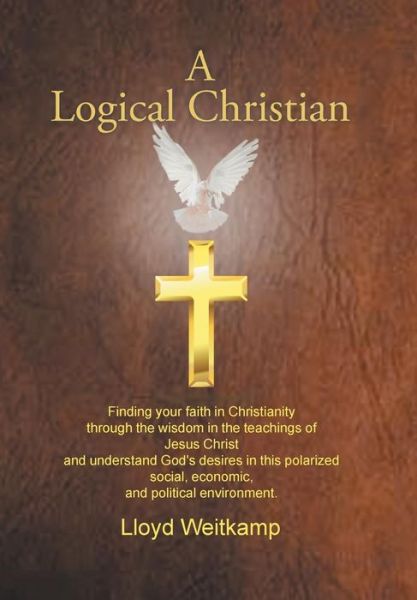 Cover for Lloyd Weitkamp · A Logical Christian : Finding your faith in Christianity through the wisdom in the teachings of Jesus Christ and understand God's desires in this polarized social, economic, and political environment. (Hardcover bog) (2016)