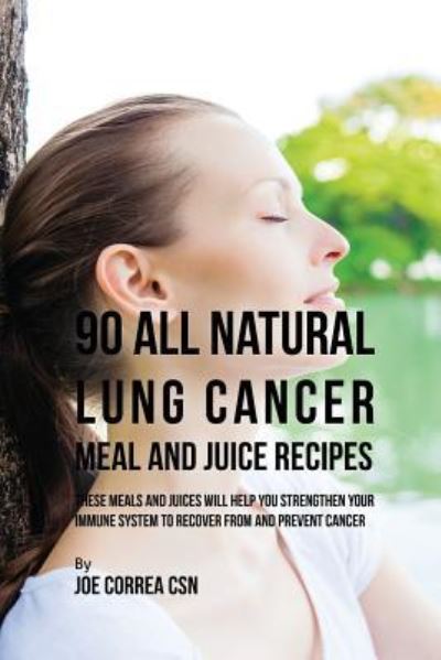 Cover for Correa, Joe, CSN · 90 All Natural Lung Cancer Meal and Juice Recipes: These Meals and Juices Will Help You Strengthen Your Immune System to Recover from and Prevent Cancer (Paperback Book) (2017)