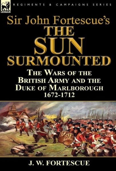 Cover for Fortescue, J W, Sir · Sir John Fortescue's 'The Sun Surmounted': The Wars of the British Army and the Duke of Marlborough 1672-1712 (Hardcover Book) (2014)