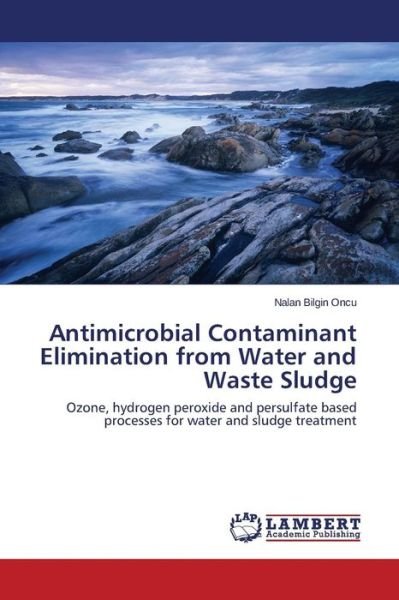 Cover for Nalan Bilgin Oncu · Antimicrobial Contaminant Elimination from Water and Waste Sludge: Ozone, Hydrogen Peroxide and Persulfate Based Processes for Water and Sludge Treatment (Pocketbok) (2014)