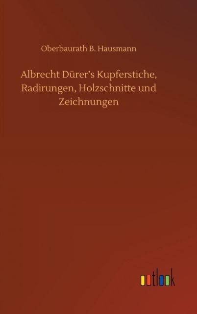 Albrecht Durer's Kupferstiche, Radirungen, Holzschnitte und Zeichnungen - Oberbaurath B Hausmann - Böcker - Outlook Verlag - 9783752387650 - 16 juli 2020