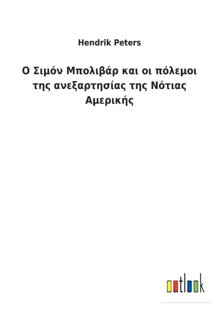 Ο Σ ι μ ό ν Μ π ο λ ι β ά ρ κ α ι ο ι π ό λ ε μ ο ι τ η ς α ν ε ξ α ρ τ 	 - Hendrik Peters - Books - Outlook Verlag - 9783752460650 - March 17, 2022