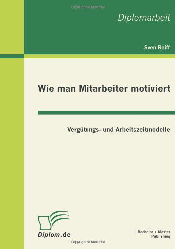 Wie man Mitarbeiter motiviert: Vergutungs- und Arbeitszeitmodelle - Sven Reiff - Books - Bachelor + Master Publishing - 9783863410650 - July 15, 2011