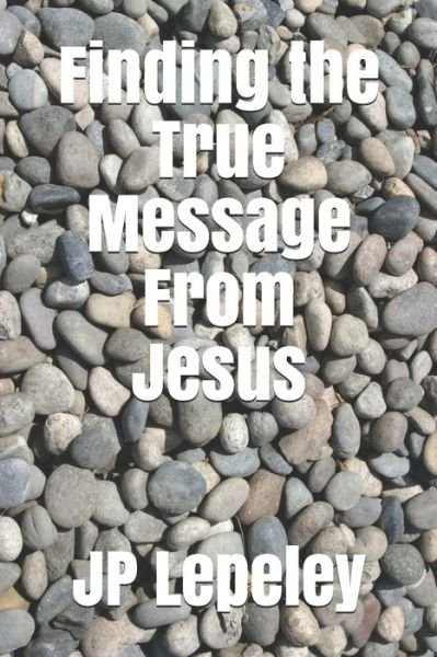Finding the True Message From Jesus - Jp Lepeley - Bücher - Independently Published - 9798647713650 - 21. Mai 2020