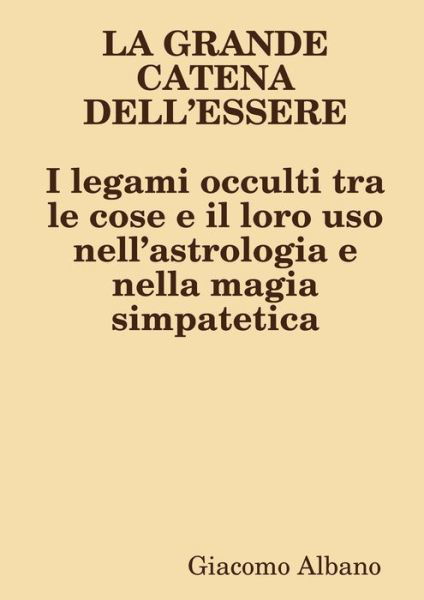 Cover for Giacomo Albano · LA GRANDE CATENA DELL?ESSERE I legami occulti tra le cose e il loro uso nell?astrologia e nella magia simpatetica (Taschenbuch) (2019)