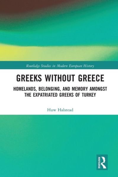 Cover for Huw Halstead · Greeks without Greece: Homelands, Belonging, and Memory amongst the Expatriated Greeks of Turkey - Routledge Studies in Modern European History (Paperback Book) (2020)