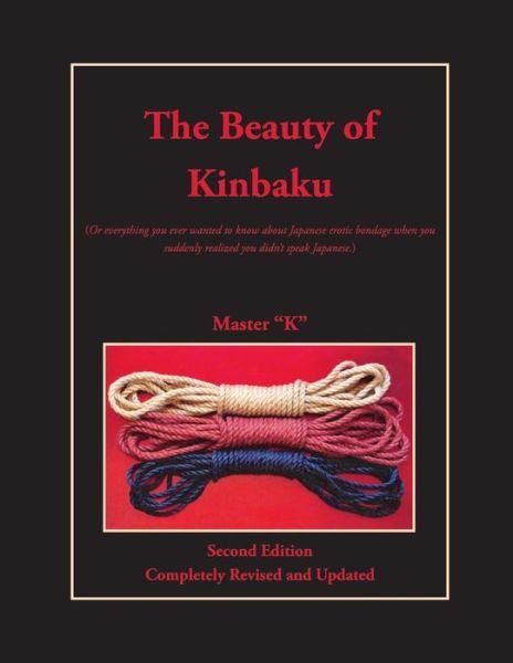 Cover for Master &quot;K&quot; · The Beauty of Kinbaku: (Or Everything You Ever Wanted to Know About Japanese Erotic Bondage when You Suddenly Realized You Didn't Speak Japanese.) Second Edition - Completely Revised and Updated (Paperback Book) (2014)