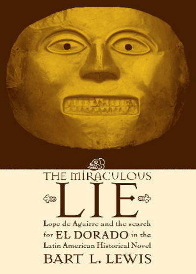 Cover for Bart L. Lewis · The Miraculous Lie: Lope De Aguirre and the Search for El Dorado in the Latin American Historical Novel (Hardcover Book) (2003)