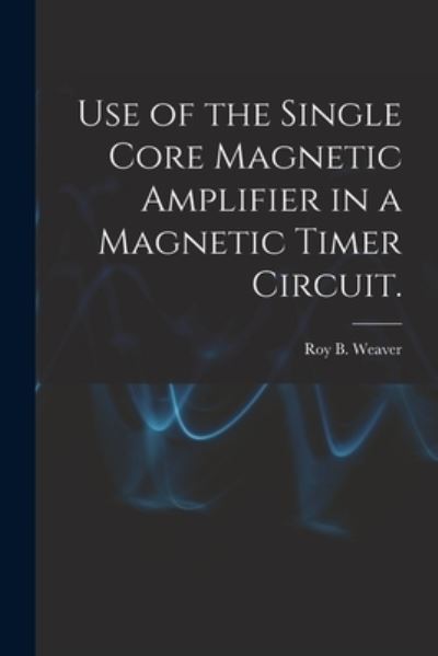 Cover for Roy B Weaver · Use of the Single Core Magnetic Amplifier in a Magnetic Timer Circuit. (Paperback Book) (2021)