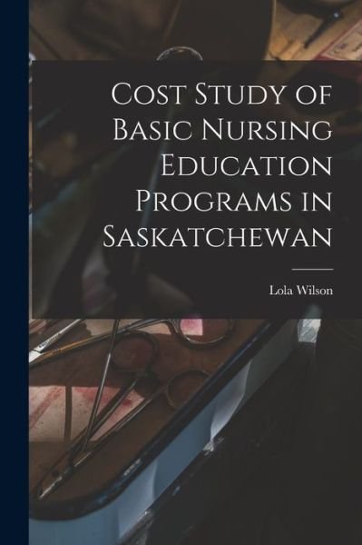 Cover for Lola 1918- Wilson · Cost Study of Basic Nursing Education Programs in Saskatchewan (Pocketbok) (2021)