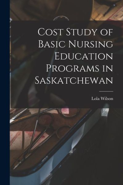 Cover for Lola 1918- Wilson · Cost Study of Basic Nursing Education Programs in Saskatchewan (Paperback Book) (2021)