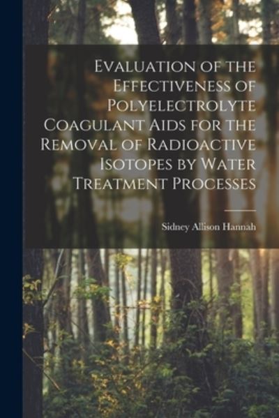 Cover for Sidney Allison Hannah · Evaluation of the Effectiveness of Polyelectrolyte Coagulant Aids for the Removal of Radioactive Isotopes by Water Treatment Processes (Paperback Book) (2021)