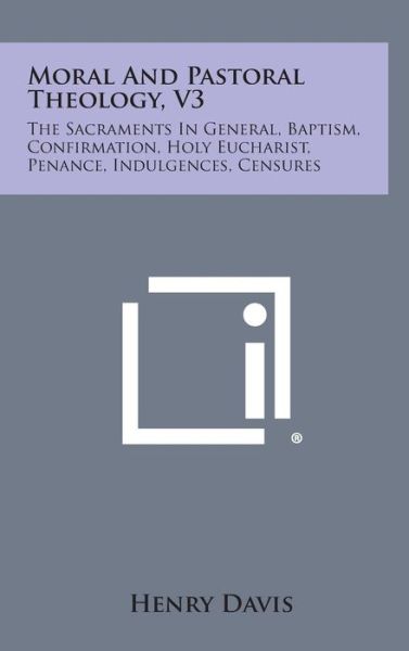 Cover for Davis, Henry, S.j. · Moral and Pastoral Theology, V3: the Sacraments in General, Baptism, Confirmation, Holy Eucharist, Penance, Indulgences, Censures (Hardcover Book) (2013)
