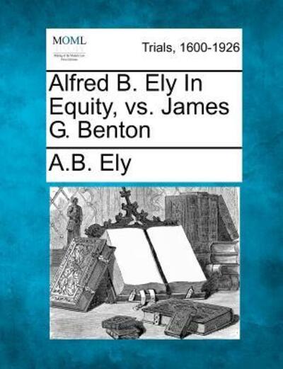 Cover for A B Ely · Alfred B. Ely in Equity, vs. James G. Benton (Paperback Book) (2012)