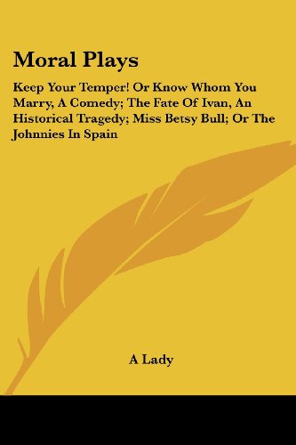 Moral Plays: Keep Your Temper! or Know Whom You Marry, a Comedy; the Fate of Ivan, an Historical Tragedy; Miss Betsy Bull; or the Johnnies in Spain - A Lady - Books - Kessinger Publishing, LLC - 9781432538651 - April 10, 2007