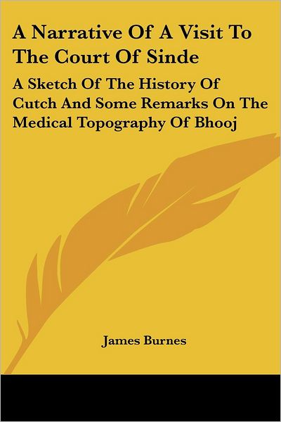 A Narrative of a Visit to the Court of Sinde: a Sketch of the History of Cutch and Some Remarks on the Medical Topography of Bhooj - James Burnes - Books - Kessinger Publishing, LLC - 9781432679651 - June 1, 2007