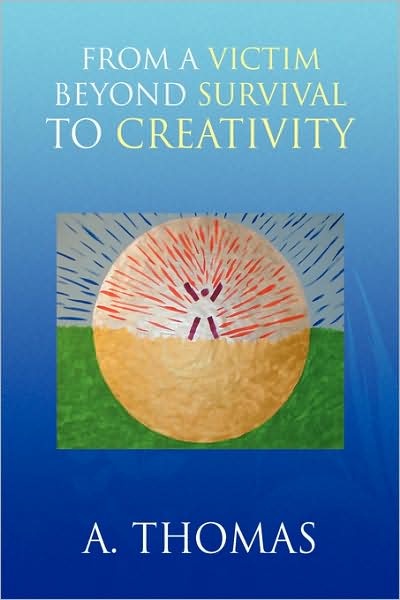 From a Victim Beyond Survival to Creativity - A. Thomas - Books - Xlibris - 9781436332651 - May 30, 2008