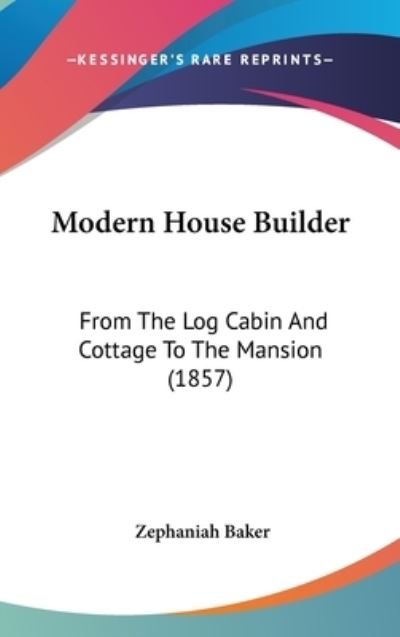Cover for Zephaniah Baker · Modern House Builder: from the Log Cabin and Cottage to the Mansion (1857) (Hardcover Book) (2008)
