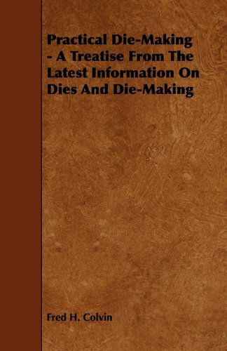 Cover for Fred H. Colvin · Practical Die-making - a Treatise from the Latest Information on Dies and Die-making (Paperback Book) (2009)