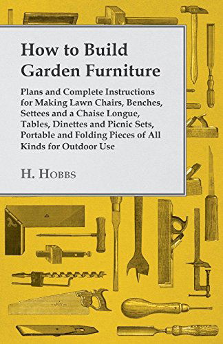 How to Build Garden Furniture - Plans and Complete Instructions for Making Lawn Chairs, Benches, Settees and a Chaise Longue, Tables, Dinettes and Pic - H. Hobbs - Książki - Forbes Press - 9781445510651 - 4 sierpnia 2010