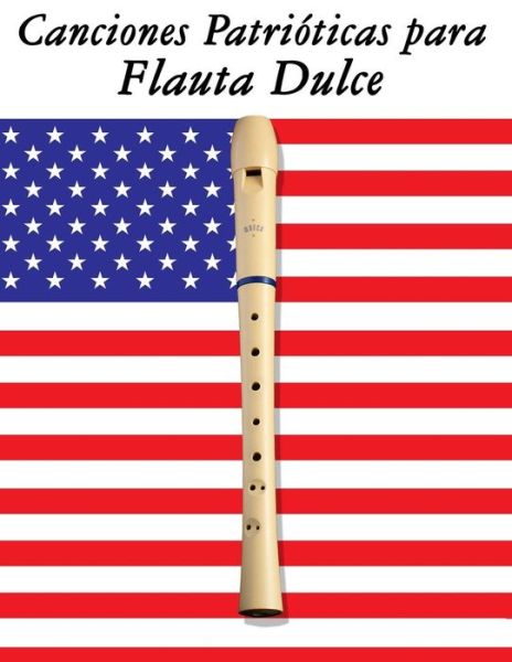 Canciones Patrioticas Para Flauta Dulce: 10 Canciones De Estados Unidos - Uncle Sam - Książki - Createspace - 9781500765651 - 10 września 2014