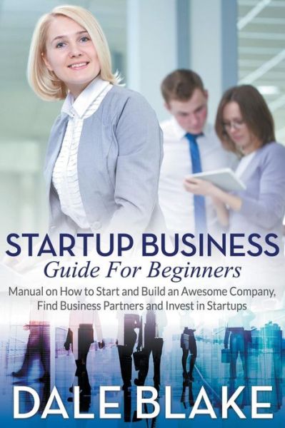 Cover for Dale Blake · Startup Business Guide for Beginners: Manual on How to Start and Build an Awesome Company, Find Business Partners and Invest in Startups (Taschenbuch) (2015)