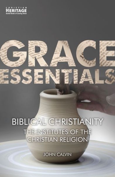 Biblical Christianity: The Institutes of the Christian Religion - Grace Essentials - John Calvin - Livros - Christian Focus Publications Ltd - 9781781919651 - 3 de fevereiro de 2017