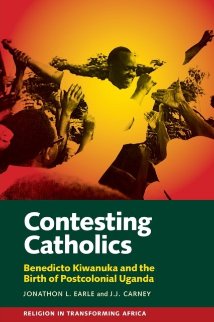 Contesting Catholics : Benedicto Kiwanuka and the Birth of Postcolonial Uganda - Jonathon L. Earle - Livros - James Currey - 9781847013651 - 16 de maio de 2023
