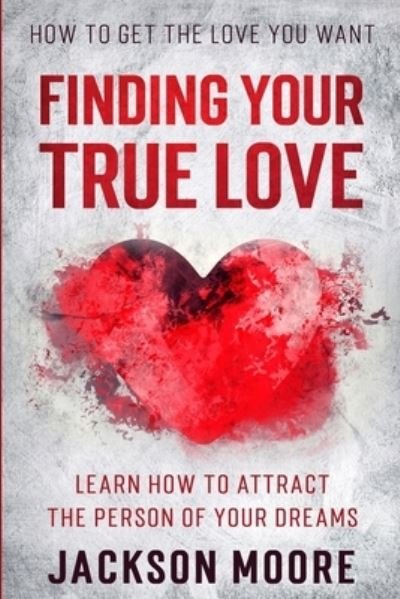 Cover for Jackson Moore · How To Get The Love You Want: Finding Your True Love - Learn How To Attract The Person Of Your Dreams (Paperback Book) (2023)
