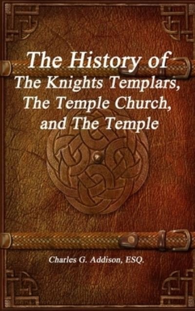 Cover for Esq Charles G Addison · The History of The Knights Templars, The Temple Church, and The Temple (Gebundenes Buch) (2016)