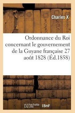Cover for Charles X · Ordonnance Du Roi Concernant Le Gouvernement De La Guyane Francaise 27 Aout 1828 (Paperback Bog) (2016)
