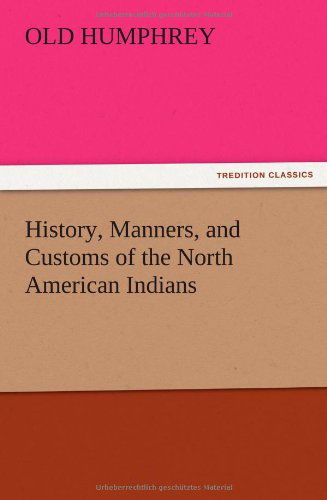 History, Manners, and Customs of the North American Indians - Old Humphrey - Books - TREDITION CLASSICS - 9783847219651 - December 13, 2012