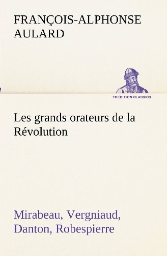 Cover for François-alphonse Aulard · Les Grands Orateurs De La Révolution Mirabeau, Vergniaud, Danton, Robespierre (Tredition Classics) (French Edition) (Paperback Book) [French edition] (2012)