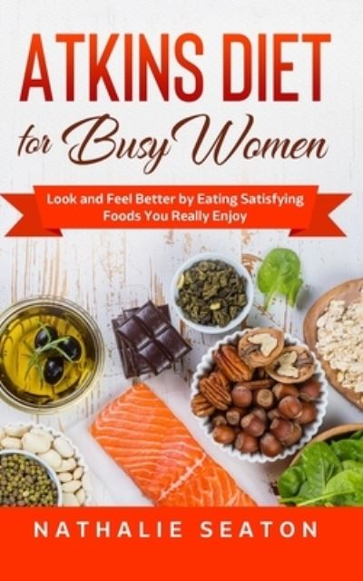 Atkins Diet for Busy Women: Look and Feel Better by Eating Satisfying Foods You Really Enjoy - Healthy Weight Loss - Nathalie Seaton - Books - Independently Published - 9798557923651 - November 4, 2020