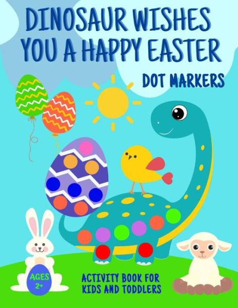 Cover for Paula May · Dinosaur Wishes You A Happy Easter Dot Markers Activity Book For Kids And Toddlers 2+: Funny Eggs Bunny Sheep Chick Basket Coloring Page Big Gift Idea Girl Boy Ages 2-5 Preschooler Kindergarten Fun Shapes &amp; Numbers Easy Guided Preschool (Paperback Book) (2021)