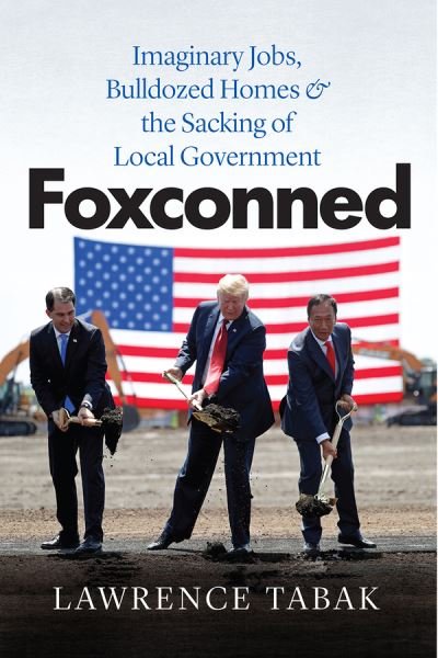 Foxconned: Imaginary Jobs, Bulldozed Homes, and the Sacking of Local Government - Lawrence Tabak - Bøger - The University of Chicago Press - 9780226740652 - 19. november 2021
