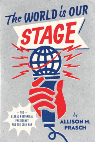Cover for Allison M. Prasch · The World Is Our Stage: The Global Rhetorical Presidency and the Cold War (Hardcover Book) (2023)