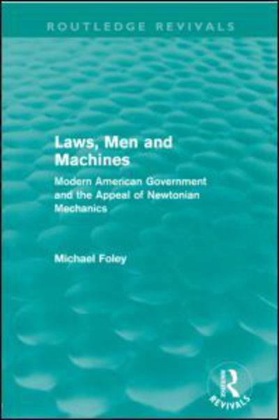 Cover for Michael Foley · Laws, Men and Machines: Modern American Government and the Appeal of Newtonian Mechanics - Routledge Revivals (Paperback Book) (2012)