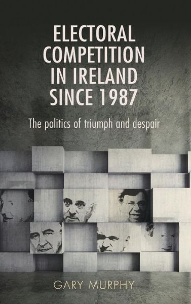 Cover for Gary Murphy · Electoral Competition in Ireland Since 1987: The Politics of Triumph and Despair (Hardcover Book) (2016)