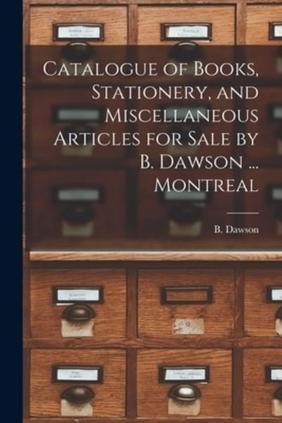 Cover for B Dawson (Firm) · Catalogue of Books, Stationery, and Miscellaneous Articles for Sale by B. Dawson ... Montreal [microform] (Paperback Book) (2021)