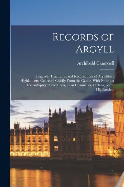 Records of Argyll; Legends, Traditions, and Recollections of Argyllshire Highlanders, Collected Chiefly from the Gaelic, with Notes on the Antiquity of the Dress, Clan Colours, or Tartans, of the Highlanders - Archibald Campbell - Books - Creative Media Partners, LLC - 9781015556652 - October 26, 2022