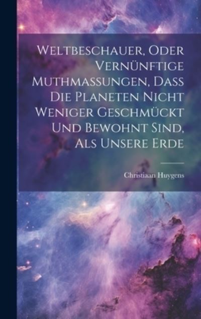 Cover for Christiaan Huygens · Weltbeschauer, Oder Vernünftige Muthmaßungen, Daß Die Planeten Nicht Weniger Geschmückt und Bewohnt Sind, Als Unsere Erde (Buch) (2023)